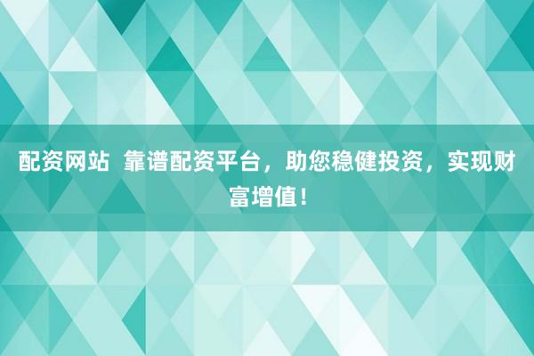 配资网站  靠谱配资平台，助您稳健投资，实现财富增值！