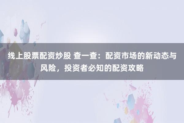 线上股票配资炒股 查一查:配资市场的新动态与风险,投资者必知的配资攻略