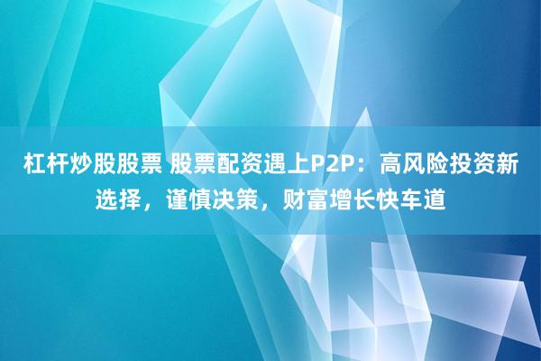 杠杆炒股股票 股票配资遇上P2P：高风险投资新选择，谨慎决策，财富增长快车道