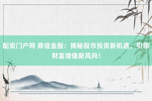 配资门户网 鼎信金股：揭秘股市投资新机遇，引领财富增值新风向！