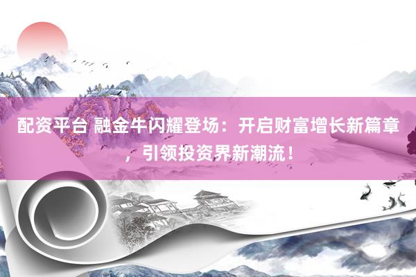配资平台 融金牛闪耀登场：开启财富增长新篇章，引领投资界新潮流！