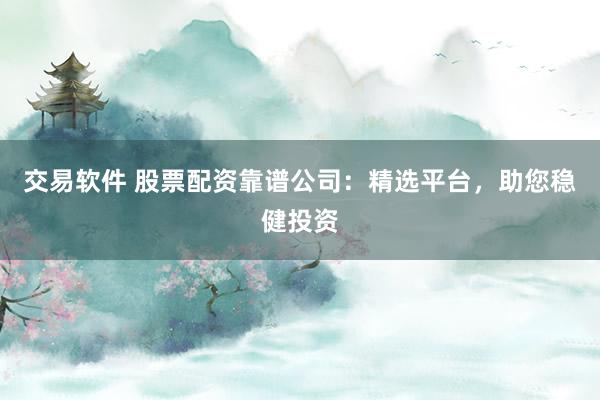 交易软件 股票配资靠谱公司：精选平台，助您稳健投资