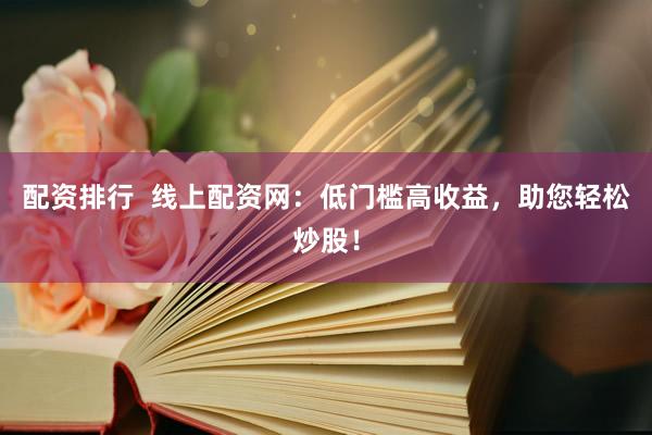 配资排行  线上配资网：低门槛高收益，助您轻松炒股！