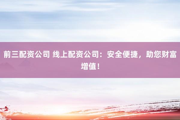 前三配资公司 线上配资公司：安全便捷，助您财富增值！