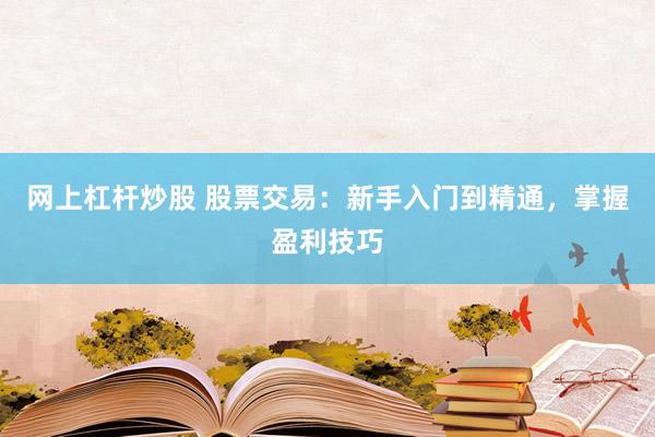 网上杠杆炒股 股票交易：新手入门到精通，掌握盈利技巧