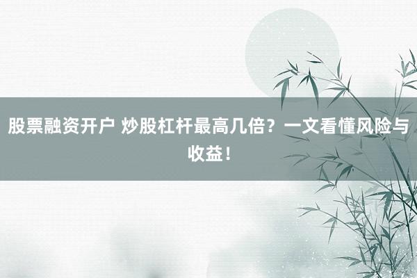 股票融资开户 炒股杠杆最高几倍？一文看懂风险与收益！