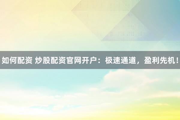 如何配资 炒股配资官网开户：极速通道，盈利先机！