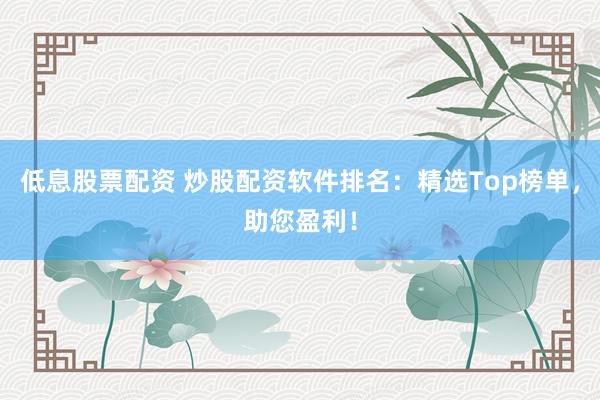 低息股票配资 炒股配资软件排名：精选Top榜单，助您盈利！