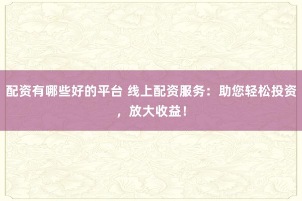 配资有哪些好的平台 线上配资服务：助您轻松投资，放大收益！