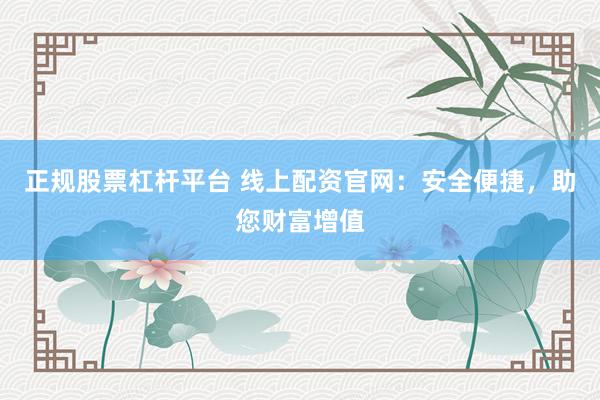 正规股票杠杆平台 线上配资官网：安全便捷，助您财富增值