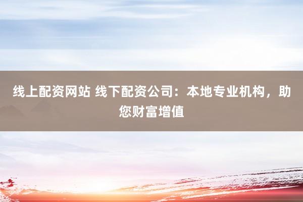 线上配资网站 线下配资公司：本地专业机构，助您财富增值