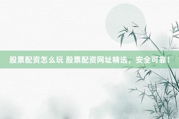 股票配资怎么玩 股票配资网址精选，安全可靠！