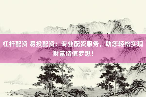 杠杆配资 易投配资：专业配资服务，助您轻松实现财富增值梦想！
