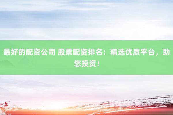 最好的配资公司 股票配资排名：精选优质平台，助您投资！