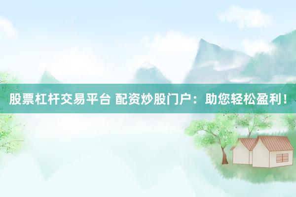 股票杠杆交易平台 配资炒股门户：助您轻松盈利！