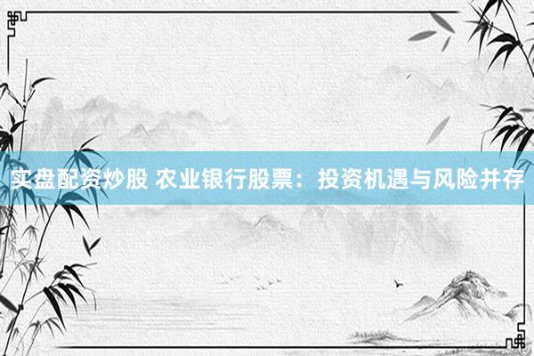实盘配资炒股 农业银行股票：投资机遇与风险并存