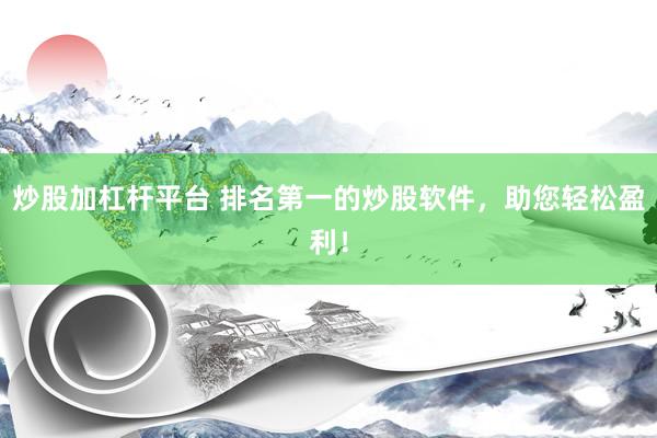 炒股加杠杆平台 排名第一的炒股软件，助您轻松盈利！