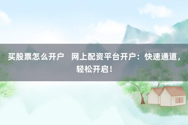 买股票怎么开户   网上配资平台开户：快速通道，轻松开启！