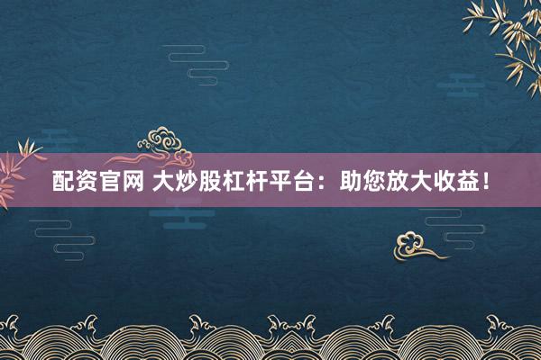 配资官网 大炒股杠杆平台：助您放大收益！