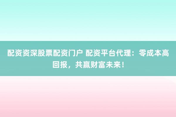 配资资深股票配资门户 配资平台代理：零成本高回报，共赢财富未来！