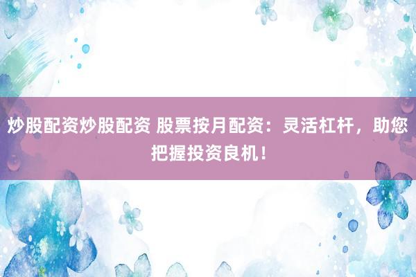 炒股配资炒股配资 股票按月配资：灵活杠杆，助您把握投资良机！