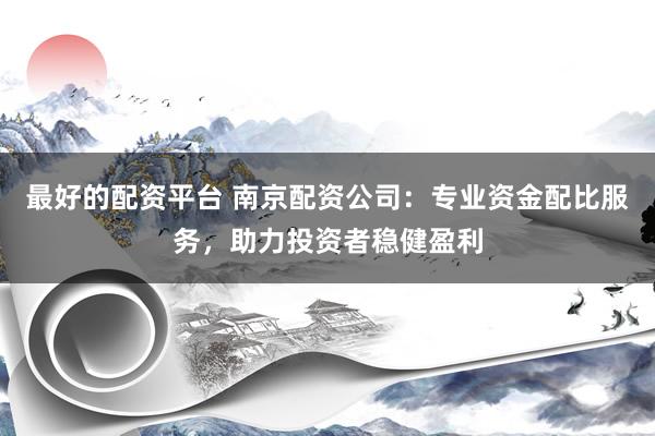 最好的配资平台 南京配资公司:专业资金配比服务,助力投资者稳健盈利