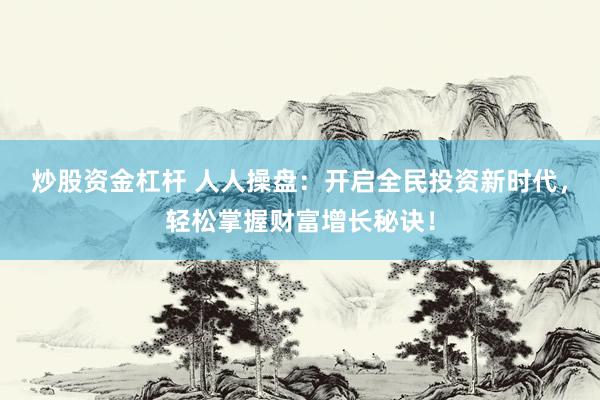 炒股资金杠杆 人人操盘：开启全民投资新时代，轻松掌握财富增长秘诀！