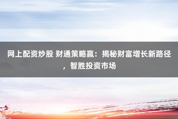 网上配资炒股 财通策略赢：揭秘财富增长新路径，智胜投资市场