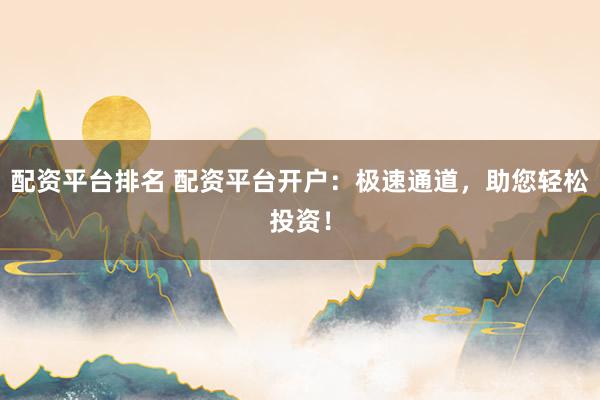 配资平台排名 配资平台开户：极速通道，助您轻松投资！