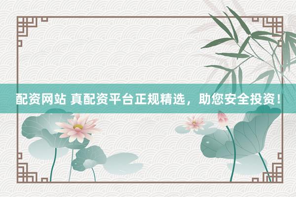 配资网站 真配资平台正规精选，助您安全投资！