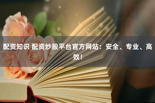 配资知识 配资炒股平台官方网站：安全、专业、高效！