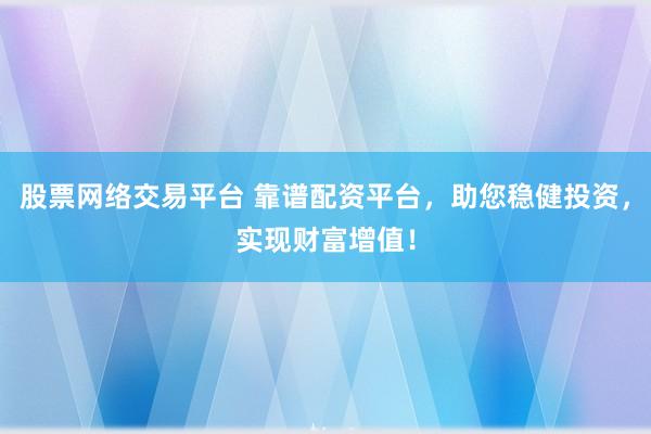 股票网络交易平台 靠谱配资平台，助您稳健投资，实现财富增值！