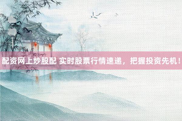 配资网上炒股配 实时股票行情速递，把握投资先机！