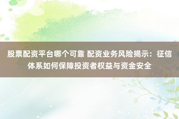 股票配资平台哪个可靠 配资业务风险揭示：征信体系如何保障投资者权益与资金安全