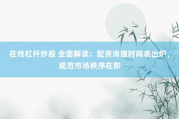 在线杠杆炒股 全面解读：配资清理时间表出炉，规范市场秩序在即