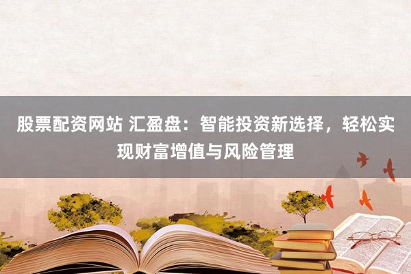 股票配资网站 汇盈盘:智能投资新选择,轻松实现财富增值与风险管理