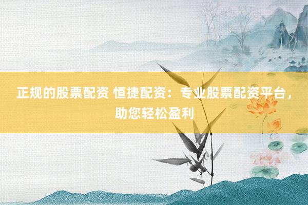 正规的股票配资 恒捷配资：专业股票配资平台，助您轻松盈利