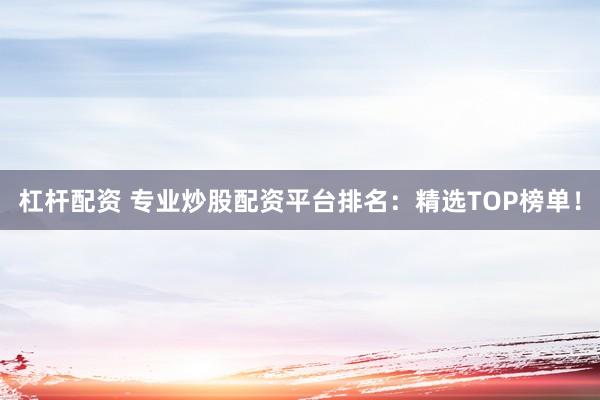 杠杆配资 专业炒股配资平台排名：精选TOP榜单！