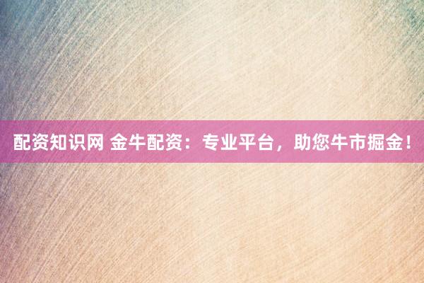 配资知识网 金牛配资：专业平台，助您牛市掘金！