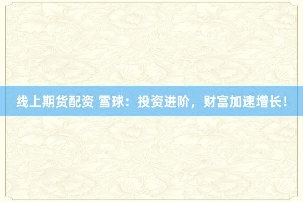 线上期货配资 雪球：投资进阶，财富加速增长！