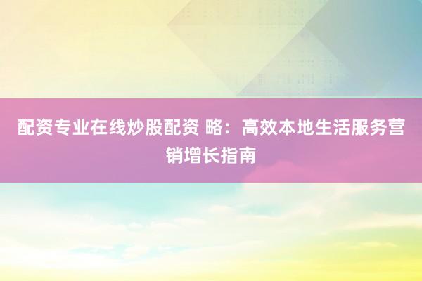 配资专业在线炒股配资 略：高效本地生活服务营销增长指南