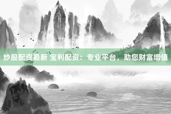 炒股配资最新 宝利配资：专业平台，助您财富增值