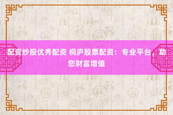 配资炒股优秀配资 桐庐股票配资：专业平台，助您财富增值