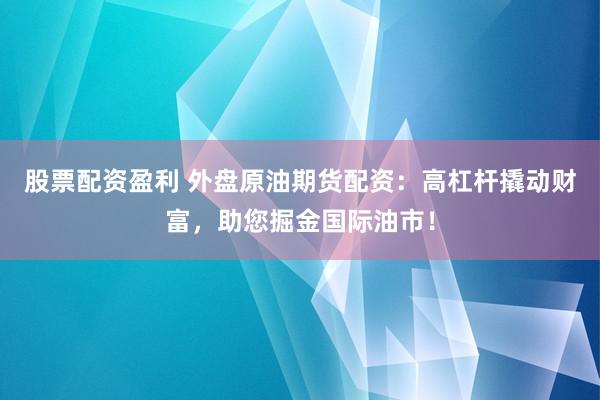 股票配资盈利 外盘原油期货配资:高杠杆撬动财富,助您掘金国际油市!