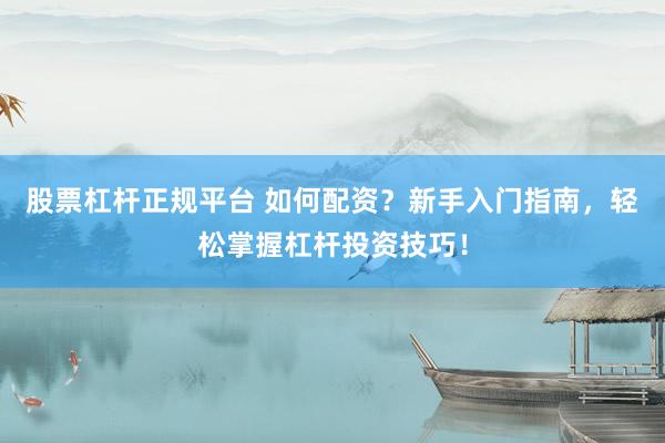 股票杠杆正规平台 如何配资？新手入门指南，轻松掌握杠杆投资技巧！