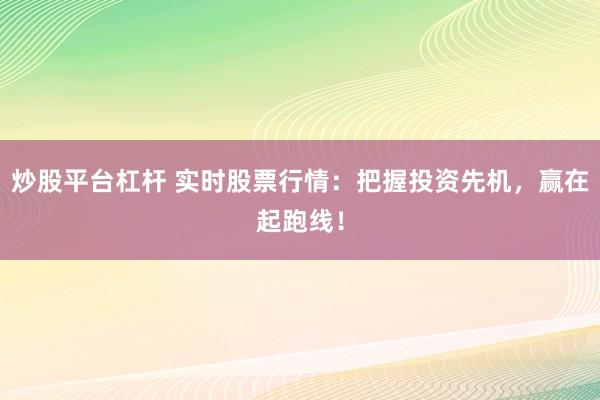炒股平台杠杆 实时股票行情：把握投资先机，赢在起跑线！