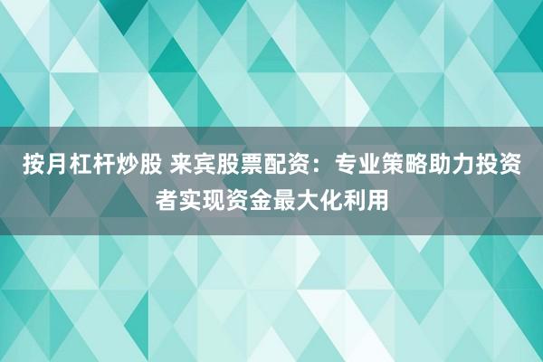 按月杠杆炒股 来宾股票配资：专业策略助力投资者实现资金最大化利用