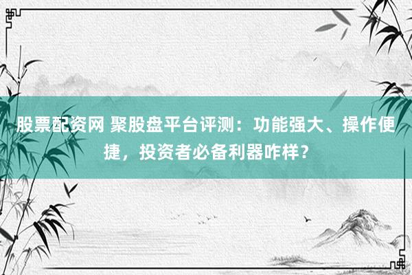 股票配资网 聚股盘平台评测：功能强大、操作便捷，投资者必备利器咋样？
