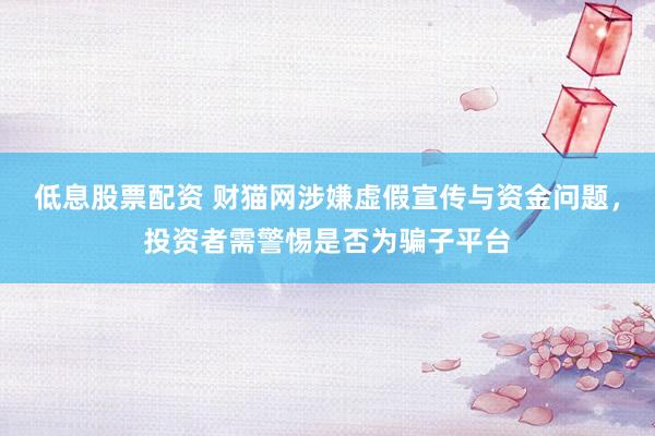 低息股票配资 财猫网涉嫌虚假宣传与资金问题,投资者需警惕是否为骗子平台