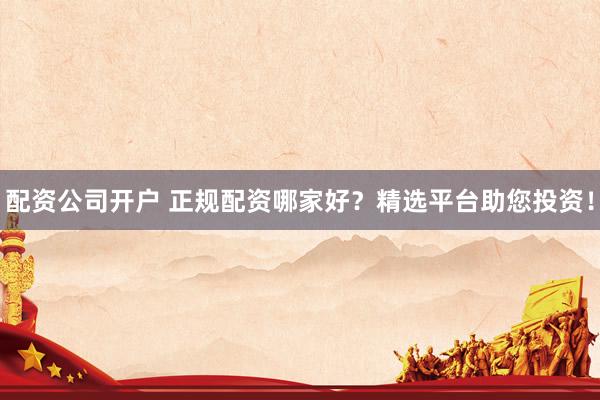 配资公司开户 正规配资哪家好？精选平台助您投资！